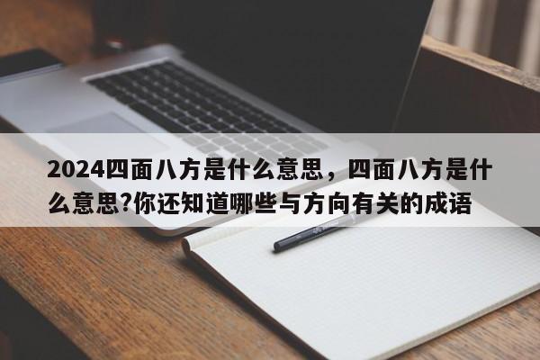 2024四面八方是什么意思，四面八方是什么意思?你还知道哪些与方向有关的成语