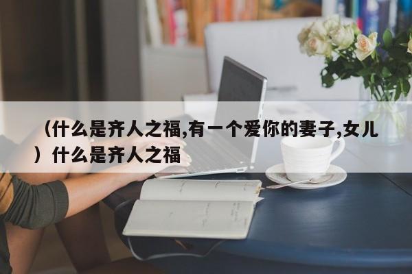 （什么是齐人之福,有一个爱你的妻子,女儿）什么是齐人之福