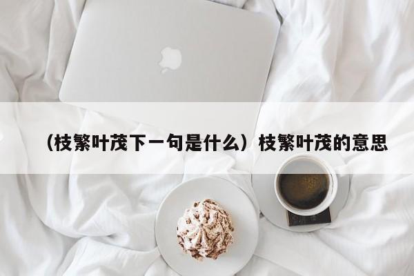 （枝繁叶茂下一句是什么）枝繁叶茂的意思